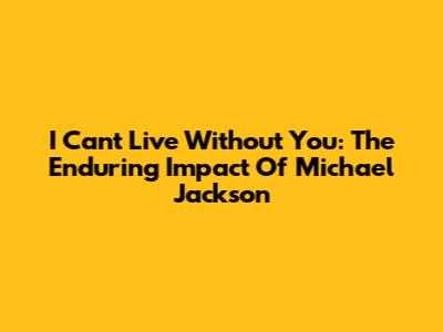 I Can't Live Without You: The Enduring Impact Of Michael Jackson