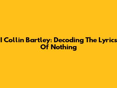 I Collin Bartley: Decoding The Lyrics Of 'Nothing'