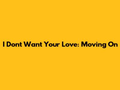 I Don't Want Your Love: Moving On