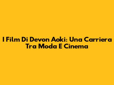 I Film Di Devon Aoki: Una Carriera Tra Moda E Cinema