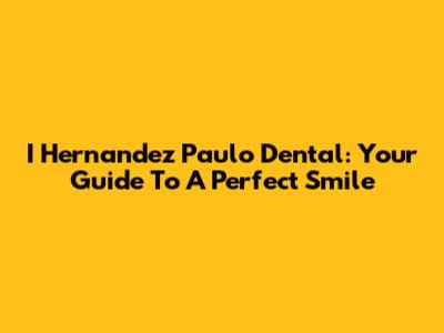 I Hernandez Paulo Dental: Your Guide To A Perfect Smile