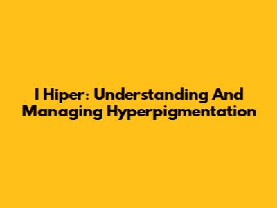 I Hiper: Understanding And Managing Hyperpigmentation