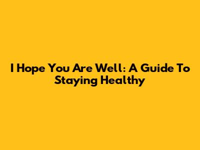 I Hope You Are Well: A Guide To Staying Healthy