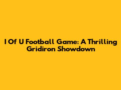 I Of U Football Game: A Thrilling Gridiron Showdown