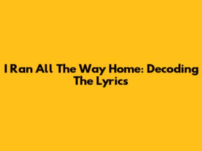 I Ran All The Way Home: Decoding The Lyrics