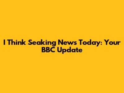 I Think Seaking News Today: Your BBC Update