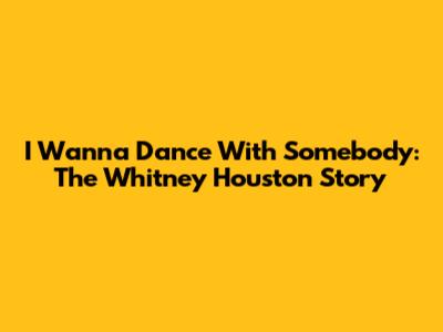 I Wanna Dance With Somebody: The Whitney Houston Story