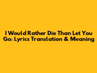 I Would Rather Die Than Let You Go: Lyrics Translation & Meaning
