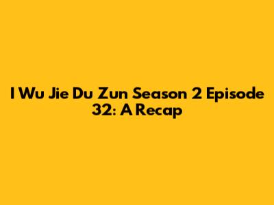 I Wu Jie Du Zun Season 2 Episode 32: A Recap