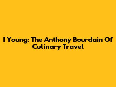 I Young: The Anthony Bourdain Of Culinary Travel