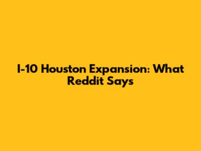 I-10 Houston Expansion: What Reddit Says