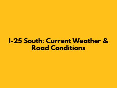 I-25 South: Current Weather & Road Conditions