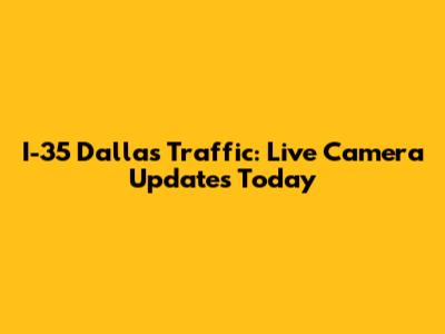 I-35 Dallas Traffic: Live Camera Updates Today
