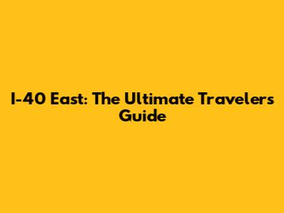 I-40 East: The Ultimate Traveler's Guide