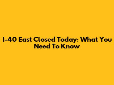 I-40 East Closed Today: What You Need To Know
