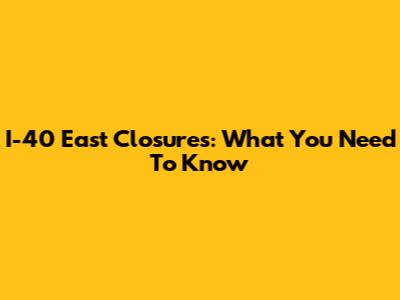 I-40 East Closures: What You Need To Know