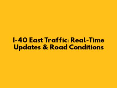 I-40 East Traffic: Real-Time Updates & Road Conditions