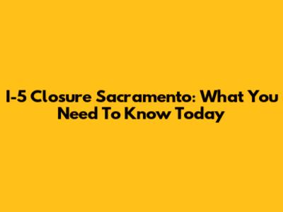 I-5 Closure Sacramento: What You Need To Know Today