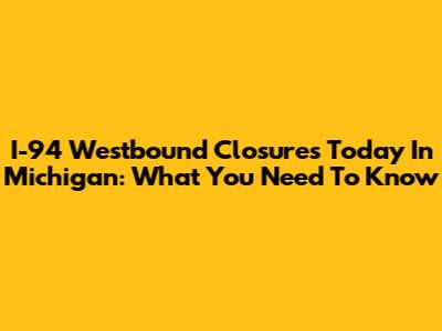 I-94 Westbound Closures Today In Michigan: What You Need To Know