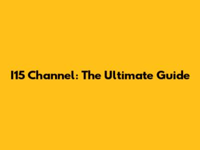I15 Channel: The Ultimate Guide