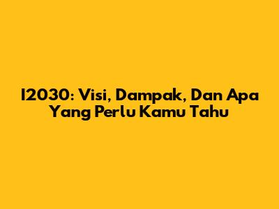 I2030: Visi, Dampak, Dan Apa Yang Perlu Kamu Tahu
