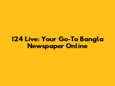 I24 Live: Your Go-To Bangla Newspaper Online