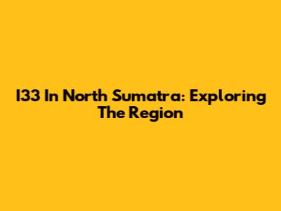 I33 In North Sumatra: Exploring The Region