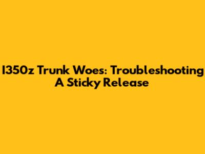 I350z Trunk Woes: Troubleshooting A Sticky Release