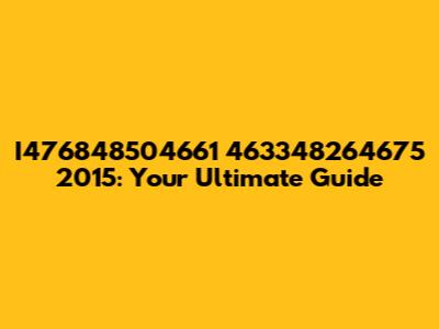 I476848504661 463348264675 2015: Your Ultimate Guide