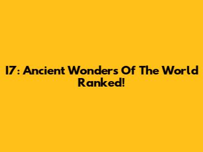 I7: Ancient Wonders Of The World Ranked!