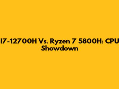I7-12700H Vs. Ryzen 7 5800H: CPU Showdown