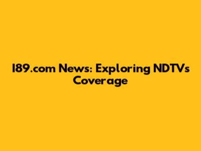 I89.com News: Exploring NDTV's Coverage