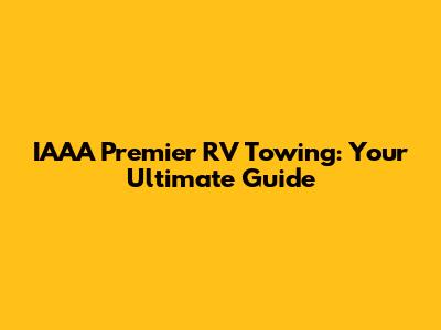 IAAA Premier RV Towing: Your Ultimate Guide