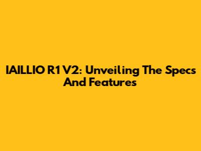 IAILLIO R1 V2: Unveiling The Specs And Features