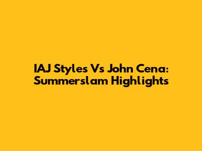 IAJ Styles Vs John Cena: Summerslam Highlights