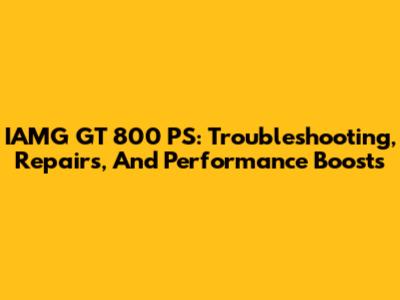 IAMG GT 800 PS: Troubleshooting, Repairs, And Performance Boosts