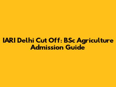 IARI Delhi Cut Off: BSc Agriculture Admission Guide