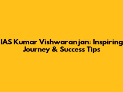 IAS Kumar Vishwaranjan: Inspiring Journey & Success Tips
