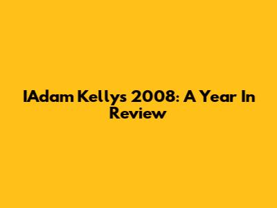 IAdam Kelly's 2008: A Year In Review