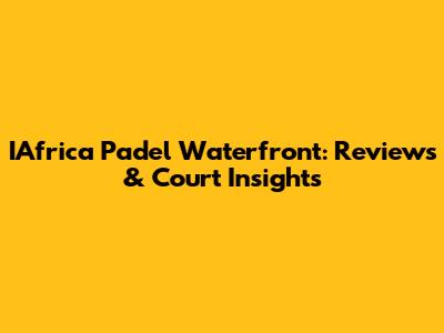 IAfrica Padel Waterfront: Reviews & Court Insights