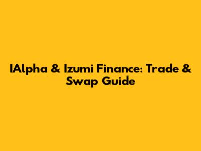 IAlpha & Izumi Finance: Trade & Swap Guide