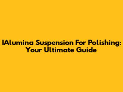 IAlumina Suspension For Polishing: Your Ultimate Guide