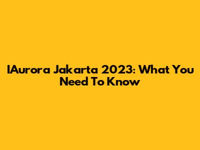 IAurora Jakarta 2023: What You Need To Know
