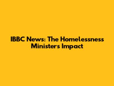 IBBC News: The Homelessness Minister's Impact