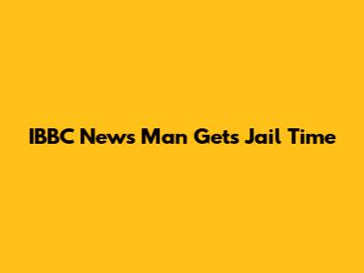 IBBC News Man Gets Jail Time