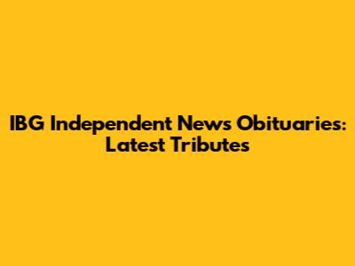 IBG Independent News Obituaries: Latest Tributes
