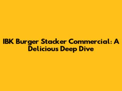 IBK Burger Stacker Commercial: A Delicious Deep Dive