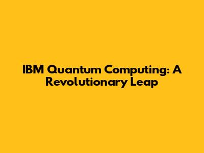 IBM Quantum Computing: A Revolutionary Leap