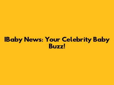 IBaby News: Your Celebrity Baby Buzz!