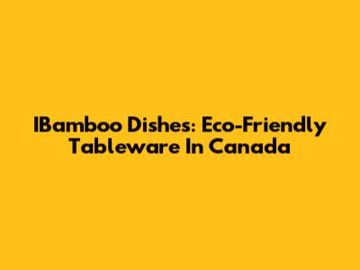 IBamboo Dishes: Eco-Friendly Tableware In Canada